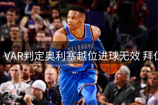VAR判定奥利塞越位进球无效 拜仁3-1领先局面未改